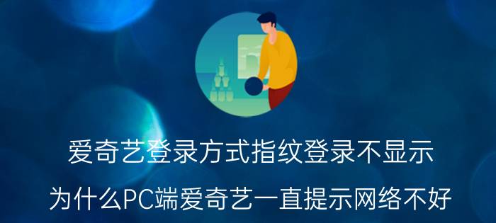 爱奇艺登录方式指纹登录不显示 为什么PC端爱奇艺一直提示网络不好？